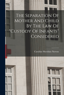 The Separation Of Mother And Child By The Law Of "custody Of Infants" Considered