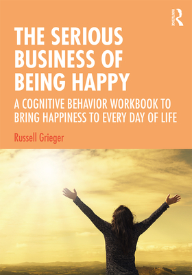 The Serious Business of Being Happy: A Cognitive Behavior Workbook to Bring Happiness to Every Day of Life - Grieger, Russell