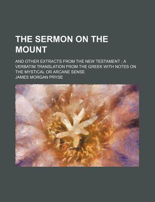 The Sermon on the Mount: And Other Extracts from the New Testament; A Verbatim Translation from the Greek with Notes on the Mystical or Arcane Sense - Pryse, James Morgan