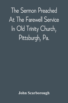 The Sermon Preached At The Farewell Service In Old Trinity Church, Pittsburgh, Pa.: On The Morning Of The Nineteenth Sunday After Trinity, October 3D, 1869 - Scarborough, John