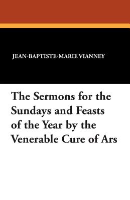 The Sermons for the Sundays and Feasts of the Year by the Venerable Cure of Ars - Vianney, Jean-Baptiste-Marie