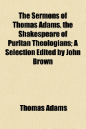 The Sermons of Thomas Adams, the Shakespeare of Puritan Theologians; A Selection Edited by John Brown