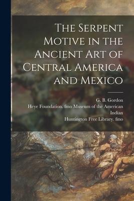 The Serpent Motive in the Ancient Art of Central America and Mexico - Gordon, G B (George Byron) 1870-1927 (Creator), and Museum of the American Indian, Heye F (Creator), and Huntington Free...