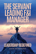 The Servant Leading F&I Manager: Leadership Redefined: Transform Your Dealership, Elevate Your Team, and Lead with Purpose