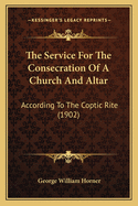 The Service for the Consecration of a Church and Altar According to the Coptic Rite; Edited with Translations from a Coptic and Arabic Manuscript of A.D. 1307 for the Bishop of Salisbury