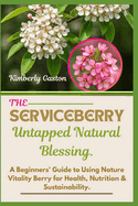 The SERVICEBERRY Untapped Natural Blessing: A Beginners' Guide to Using Nature Vitality Berry for Health, Nutrition & Sustainability.