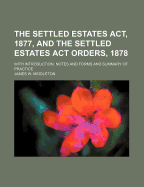 The Settled Estates ACT, 1877, and the Settled Estates ACT Orders, 1878: With Introduction, Notes and Forms and Summary of Practice