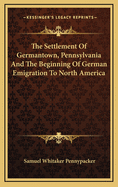 The Settlement of Germantown, Pennsylvania: And the Beginning of German Emigration to North America
