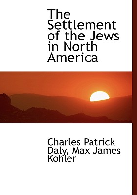 The Settlement of the Jews in North America - Kohler, Max James, and Daly, Charles Patrick