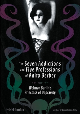 The Seven Addictions and Five Professions of Anita Berber: Weimar Berlin's Priestess of Decadence - Gordon, Mel, Mr.