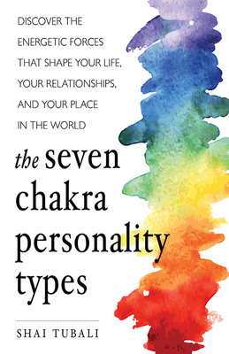 The Seven Chakra Personality Types: Discover the Energetic Forces That Shape Your Life, Your Relationships, and Your Place in the World (Chakra Healing) - Tubali, Shai