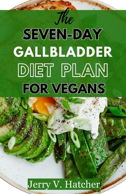 The Seven-Day Gallbladder Diet Plan For Vegans: The Ultimate Plant-Powered Guide, Featuring Over 30 Vegan Recipes and a 7-Day Meal Plan for Optimal Gallbladder Health - Hatcher, Jerry V