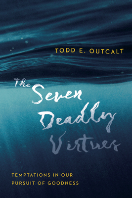 The Seven Deadly Virtues: Temptations in Our Pursuit of Goodness - Outcalt, Todd E