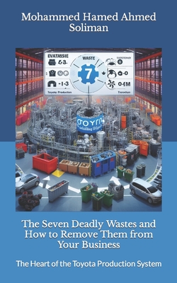 The Seven Deadly Wastes and How to Remove Them from Your Business: The Heart of the Toyota Production System - Soliman, Mohammed Hamed Ahmed