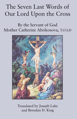 The Seven Last Words of Our Lord Upon the Cross - Abrikosova T O S D, Mother Catherine, and King, Brendan D (Translated by), and Lake, Joseph (Translated by)