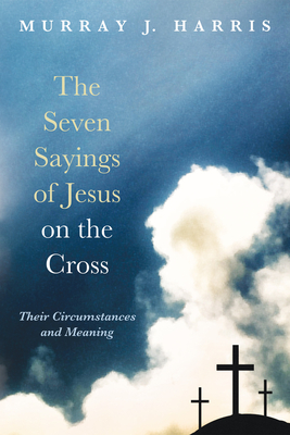 The Seven Sayings of Jesus on the Cross: Their Circumstances and Meaning - Harris, Murray J, Professor