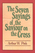 The Seven Sayings of the Saviour on the Cross - Pink, Arthur W