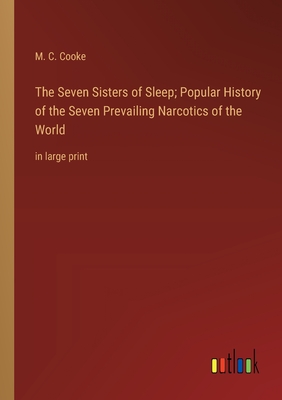 The Seven Sisters of Sleep; Popular History of the Seven Prevailing Narcotics of the World: in large print - Cooke, M C