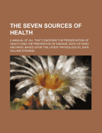 The Seven Sources of Health: a Manual of All That Concerns the Preservation of Health and the Prevention of Disease, Both of Body and Mind, Based Upon the Latest Physiological Data