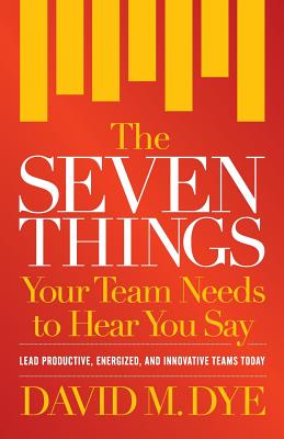 The Seven Things Your Team Needs to Hear You Say - Dye, David M