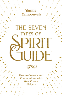 The Seven Types of Spirit Guide: How to Connect and Communicate with Your Cosmic Helpers - Yemoonyah, Yamile