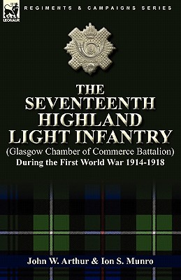 The Seventeenth Highland Light Infantry (Glasgow Chamber of Commerce Battalion) During the First World War 1914-1918 - Arthur, John W, and Munro, Ion S