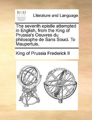 The Seventh Epistle Attempted in English, from the King of Prussia's Oeuvres Du Philosophe de Sans Souci. to Maupertuis. - Frederick II, King of Prussia