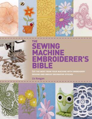 The Sewing Machine Embroiderer's Bible: Get the Most from Your Machine with Embroidery Designs and Inbuilt Decorative Stitches - Keegan, Liz