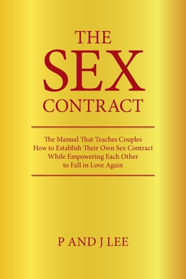 The Sex Contract: The Manual That Teaches Couples How to Establish Their Own Sex Contract While Empowering Each Other to Fall in Love Again - Lee, P And J