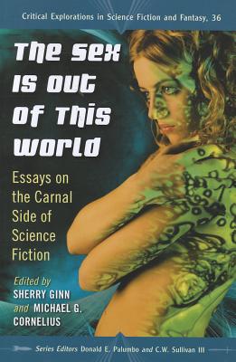 The Sex Is Out of This World: Essays on the Carnal Side of Science Fiction - Ginn, Sherry (Editor), and Cornelius, Michael G (Editor), and Palumbo, Donald E (Editor)