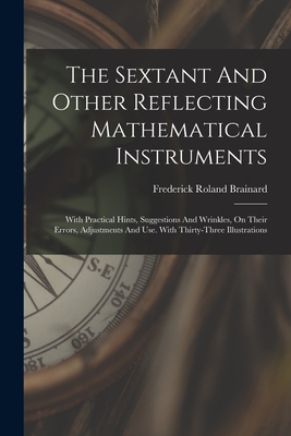 The Sextant And Other Reflecting Mathematical Instruments: With Practical Hints, Suggestions And Wrinkles, On Their Errors, Adjustments And Use. With Thirty-three Illustrations - Brainard, Frederick Roland