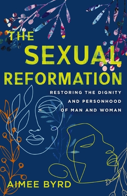 The Sexual Reformation: Restoring the Dignity and Personhood of Man and Woman - Byrd, Aimee