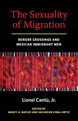 The Sexuality of Migration: Border Crossings and Mexican Immigrant Men - Cantu, Lionel, and Naples, Nancy A (Editor), and Vidal-Ortiz, Salvador, Professor (Editor)