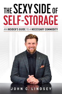 The Sexy Side of Self-Storage: An Insider's Guide to a Necessary Commodity - Lindsey, John C