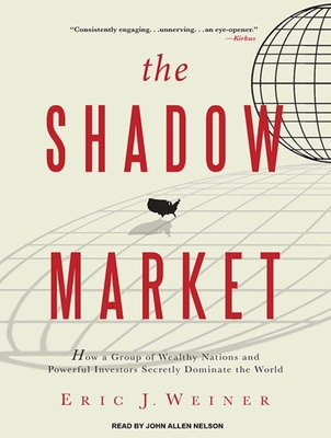 The Shadow Market: How a Group of Wealthy Nations and Powerful Investors Secretly Dominate the World - Weiner, Eric J, and Nelson, John Allen (Narrator)