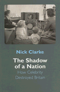 The Shadow of a Nation: How Celebrity Destroyed Britain - Clarke, Nick