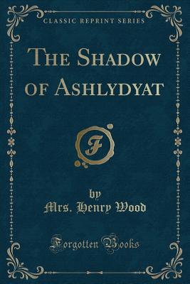 The Shadow of Ashlydyat (Classic Reprint) - Wood, Mrs Henry