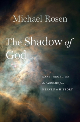 The Shadow of God: Kant, Hegel, and the Passage from Heaven to History - Rosen, Michael