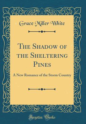 The Shadow of the Sheltering Pines: A New Romance of the Storm Country (Classic Reprint) - White, Grace Miller