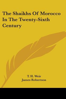 The Shaikhs Of Morocco In The Twenty-Sixth Century - Weir, T H, and Robertson, James, Dr. (Foreword by)
