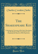 The Shakespeare Key: Unlocking the Treasures of His Style, Elucidating the Peculiarities of His Construction, and Displaying the Beauties of His Expression (Classic Reprint)