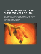 The Sham Squire; And the Informers of 1798: With a View of Their Contemporaries. to Which Are Added, in the Form of an Appendix, Jottings about Ireland Seventy Years Ago