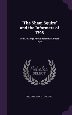 "The Sham Squire" and the Informers of 1798: With Jottings About Ireland a Century Ago - Fitzpatrick, William John