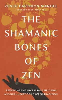 The Shamanic Bones of Zen: Revealing the Ancestral Spirit and Mystical Heart of a Sacred Tradition - Manuel, Zenju Earthlyn, and Arai, Paula (Foreword by)