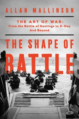The Shape of Battle: The Art of War from the Battle of Hastings to D-Day and Beyond - Mallinson, Allan