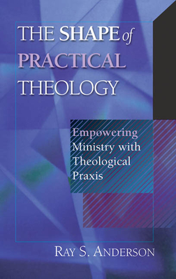 The Shape of Practical Theology: Empowering Ministry with Theological PRAXIS - Anderson, Ray S