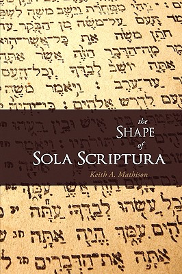 The Shape of Sola Scriptura - Mathison, Keith A