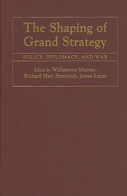 The Shaping of Grand Strategy: Policy, Diplomacy, and War - Murray, Williamson (Editor), and Sinnreich, Richard Hart (Editor), and Lacey, James (Editor)