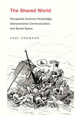 The Shared World: Perceptual Common Knowledge, Demonstrative Communication, and Social Space - Seemann, Axel