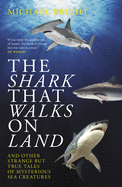 The Shark That Walks on Land: ... and Other Strange But True Tales of Mysterious Sea Creatures